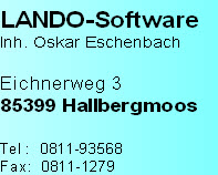 LANDO-Software 
Inh. Oskar Eschenbach

Eichnerweg 3
85399 Hallbergmoos

Tel :  0811-93568
Fax:  0811-1279